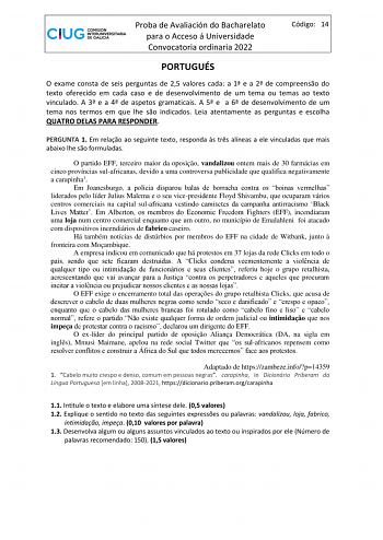 Proba de Avaliación do Bacharelato para o Acceso á Universidade Convocatoria ordinaria 2022 Código 14 PORTUGUÉS O exame consta de seis perguntas de 25 valores cada a 1 e a 2 de compreenso do texto oferecido em cada caso e de desenvolvimento de um tema ou temas ao texto vinculado A 3 e a 4 de aspetos gramaticais A 5 e a 6 de desenvolvimento de um tema nos termos em que lhe so indicados Leia atentamente as perguntas e escolha QUATRO DELAS PARA RESPONDER PERGUNTA 1 Em relao ao seguinte texto respo…