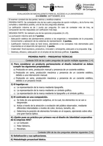 EVALUACIÓN DE BACHILLERATO PARA EL ACCESO A LA UNIVERSIDAD 214 DISEÑO SEPTIEMBRE 2018 El examen constará de dos partes teórica y analíticacreativa PRIMERA PARTE Se contestarán dos de las cuatro preguntas de opción múltiple y de la forma más completa y sistemática posible una de las dos preguntas abiertas La calificación máxima es de 1 punto por pregunta En caso de contestar más de tres se computarán las tres respuestas con calificación más baja SEGUNDA PARTE Se realizará una de las opciones pro…