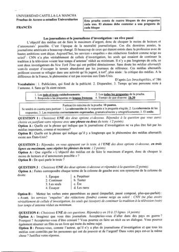 UNIVERSIDAD CASTILLALA MANCHA Pruebas de Acceso a estudios Universitarios FRANCÉS Esta prueba consta de cuatro bloques de dos preguntas cada uno El alumno debe contestar a una pregunta de cada bloque Les journalistes et le journalisme dinvestigation un reve passé Lobjectif des médias est de faire le maximum dargent done de choquer le moins de lecteurs et dannonceurs 1 possible Cest lépoque de la neutralité journalistique Ces dix dernieres années le journalisme américain a beaucoup changé Et bea…