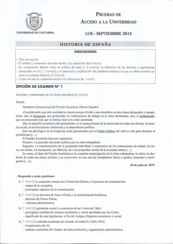 PRUEBAS DE ACCESO A LA UNIVERSIDAD UNIVERSIDAD DE CANTABRIA LOE  SEPTIEMBRE 2013 HISTORIA DE ESPAÑA INDICACIONES  Elija una opción  El análisis y comentario del texto tendrá una valoración de 6 PUNTOS La composición deberá incluir el análisis del texto  15 PUNTOS la definición de los términos o expresiones subrayados en él  l 5 PUNTOS y el desarrollo y explicación del problema histórico al que se refiere el texto así como el contexto histórico 3 PUNTOS   Cada una de las cuestiones tendrá una va…