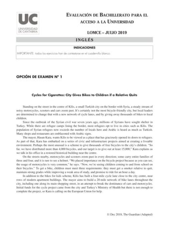 EVALUACIÓN DE BACHILLERATO PARA EL ACCESO A LA UNIVERSIDAD LOMCE  JULIO 2019 INGLÉS INDICACIONES IMPORTANTE todos los ejercicios han de contestarse en el cuadernillo blanco OPCIÓN DE EXAMEN N 1 Cycles for Cigarettes City Gives Bikes to Children if a Relative Quits Standing on the street in the centre of Kilis a small Turkish city on the border with Syria a steady stream of noisy motorcycles scooters and cars zoom past Its certainly not the most bicyclefriendly city but local leaders are determi…