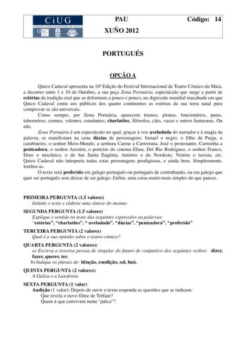 CiUG COMIS IÓN INTE RUNIVERSITARIA DE GALICIA PAU XUÑO 2012 Código 14 PORTUGUÉS OPO A Quico Cadaval apresenta na 16 Edio do Festival Internacional de Teatro Cómico da Maia a decorrer entre 1 e 10 de Outubro a sua pea Zona Portuária espectáculo que surge a partir de estórias da tradio oral que se deformam a pouco e pouco na digresso mundial inacabada em que Quico Cadaval conta aos públicos dos quatro continentes as estórias da sua terra natal para comprovar se so universais Como sempre por Zona …