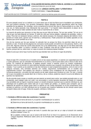 EVALUACIÓN DE BACHILLERATO PARA EL ACCESO A LA UNIVERSIDAD CONVOCATORIA DE JULIO DE 2020 EJERCICIO DE LENGUA CASTELLANA Y LITERATURA II TIEMPO DISPONIBLE 1 hora 30 minutos PUNTUACIÓN QUE SE OTORGARÁ A ESTE EJERCICIO véanse las distintas partes del examen TEXTO A El curso pasado conocí en un instituto a un joven lector que no leía los libros que le mandaban sus profesores sino que prefería pintarlos Con gruesos rotuladores negros dibujaba figuras geométricas sobre las líneas paralelas de las pág…