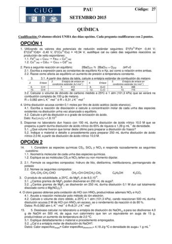 CiUG COMIS IÓN INTERUN IVERSITARIA DE GALICIA PAU SETEMBRO 2015 Código 27 QUÍMICA Cualificación O alumno elixirá UNHA das dúas opcións Cada pregunta cualificarase con 2 puntos OPCIÓN 1 1 Utilizando os valores dos potenciais de redución estándar seguintes EFe2Fe 044 V ECd2Cd 040 V ECu2Cu  034 V xustifique cal ou cales das seguintes reaccións se producirán de xeito espontáneo 11 Fe2aq  Cus  Fes  Cu2aq 12 Cu2aq  Cds  Cus  Cd2aq 2 Para a seguinte reacción en equilibrio 2BaO2s  2BaOs  O2g H0 21 Escr…