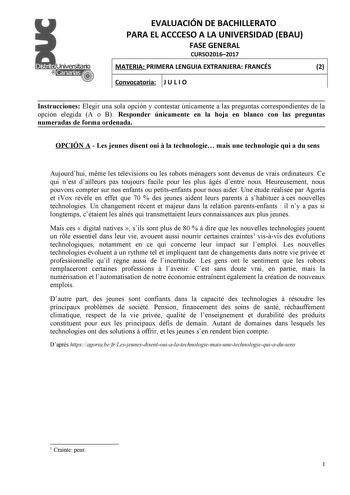 EVALUACIÓN DE BACHILLERATO PARA EL ACCCESO A LA UNIVERSIDAD EBAU FASE GENERAL CURSO20162017 MATERIA PRIMERA LENGUIA EXTRANJERA FRANCÉS 2 Convocatoria J U L I O Instrucciones Elegir una sola opción y contestar únicamente a las preguntas correspondientes de la opción elegida A o B Responder únicamente en la hoja en blanco con las preguntas numeradas de forma ordenada OPCIÓN A  Les jeunes disent oui  la technologie mais une technologie qui a du sens Aujourdhui mme les télévisions ou les robots mén…