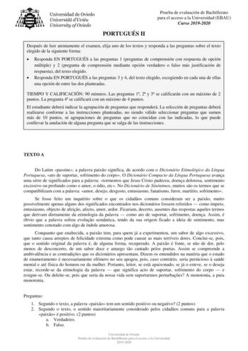 PORTUGUÉS II Prueba de evaluación de Bachillerato para el acceso a la Universidad EBAU Curso 20192020 Después de leer atentamente el examen elija uno de los textos y responda a las preguntas sobre el texto elegido de la siguiente forma  Responda EN PORTUGUÉS a las preguntas 1 preguntas de comprensión con respuesta de opción múltiple y 2 pregunta de comprensión mediante opción verdadero o falso más justificación de respuesta del texto elegido  Responda EN PORTUGUÉS a las preguntas 3 y 4 del text…