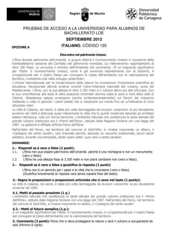 UN IVERSIDAD DE MURCIA Ih Región de Murcia Universidad Politécnica de Cartagena PRUEBAS DE ACCESO A LA UNIVERSIDAD PARA ALUMNOS DE BACHILLERATO LOE SEPTIEMBRE 2013 OPZIONE A ITALIANO CÓDIGO 135 Etna entra nel patrimonio Unesco LEtna diventa patrimonio dellumanit A giugno otterr il riconoscimento Unesco in occasione della trentasettesima sessione del Comitato del patrimonio mondiale cui interverranno rappresentanti di oltre 180 Paesi Lo annuncia il ministro dellAmbiente che commenta  un traguard…