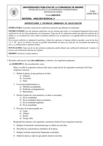 UNIVERSIDADES PÚBLICAS DE LA COMUNIDAD DE MADRID PRUEBA DE ACCESO A LAS ENSEÑANZAS UNIVERSITARIAS OFICIALES DE GRADO Curso 20092010 MATERIA ANÁLISIS MUSICAL II FASE ESPECÍFICA INSTRUCCIONES Y CRITERIOS GENERALES DE CALIFICACIÓN ESTRUCTURA La prueba consta de tres audiciones musicales que deberán ser analizadas INSTRUCCIONES Las dos primeras audiciones son las mismas para todos se escucharán fragmentos breves pero significativos de las obras propuestas en el programa Cada una de las audiciones t…