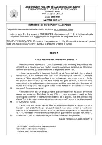 UNIVERSIDADES PÚBLICAS DE LA COMUNIDAD DE MADRID EVALUACIÓN PARA EL ACCESO A LAS ENSEÑANZAS UNIVERSITARIAS OFICIALES DE GRADO Curso 20192020 MATERIA FRANCÉS INSTRUCCIONES GENERALES Y VALORACIÓN Después de leer atentamente el examen responda de la siguiente forma elija un texto A o B y responda EN FRANCÉS a las preguntas 1 2 3 y 4 del texto elegido responda EN FRANCÉS a una pregunta a elegir entre las preguntas A5 o B5 TIEMPO Y CALIFICACIÓN 90 minutos Las preguntas 1 2 y 4 se calificarán sobre 2…