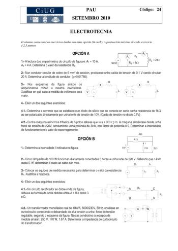 CiUG COMI IÓ INTERUNIVER ITARIA DE GALI IA PAU SETEMBRO 2010 Código 24 ELECTROTECNIA O alumno contestará os exercicios dunha das dúas opción A ou B A puntuación máxima de cada exercicio é 25 puntos OPCIÓN A 1 A lectura dos amperímetros do circuíto da figura é A1  10 A A2  4 A Determina o valor da resistencia R2  50Hz A1 R2 A2 R1  1 XL  2  2 Nun condutor circular de cobre de 6 mm de sección prodúcese unha caída de tensión de 01 V cando circulan 20 A Determinar a lonxitude do condutor 001785 3 No…