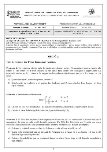 1GENERALITAT  VALENCIANA CONSEWRIADEDUCACIÓ INYISTIGACID CULTlJRA I ESPORT COMISSIÓ GESTORA DE LES PROVES DACCÉS A LA UNIVERSITAT COMISIÓN GESTORA DE LAS PRUEBAS DE ACCESO A LA UNIVERSIDAD oo   1  fl  SIST ElIA UN I VERSITARI VA L ENCl Á SISTEMA 11  IVERSITARIO VA LENCIANO PROVES DACCÉS A LA UNIVERSITAT CONVOCATRIA JULIOL 2016 Assignatura MATEMTIQUES APLICADES A LES CINCIES SOCIALS II PRUEBAS DE ACCESO A LA UNIVERSIDAD CONVOCATORIA JULIO 2016 Asignatura MATEMÁTICAS APLICADAS A LAS CIENCIAS SOCI…