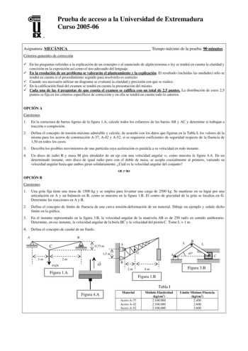 u EX U N Prueba de acceso a la Universidad de Extremadura Curso 200506 Asignatura MECÁNICA Criterios generales de corrección Tiempo máximo de la prueba 90 minutos 9 En las preguntas referidas a la explicación de un concepto o al enunciado de algún teorema o ley se tendrá en cuenta la claridad y concisión en la exposición así como el uso adecuado del lenguaje 9 En la resolución de un problema se valorarán el planteamiento y la explicación El resultado incluidas las unidades sólo se tendrá en cue…