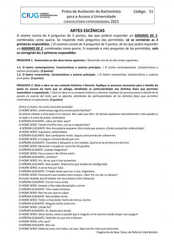 Proba de Avaliación do Bacharelato para o Acceso á Universidade CONVOCATORIA EXTRAORDINARIA 2021 Código 51 ARTES ESCÉNICAS O exame consta de 4 preguntas de 5 puntos das que poderá responder un MÁXIMO DE 2 combinadas como queira Se responde máis preguntas das permitidas só se corrixirán as 2 primeiras respondidas  El examen consta de 4 preguntas de 5 puntos de las que podrá responder un MÁXIMO DE 2 combinadas como quiera Si responde a más preguntas de las permitidas solo se corregirán las 2 prim…