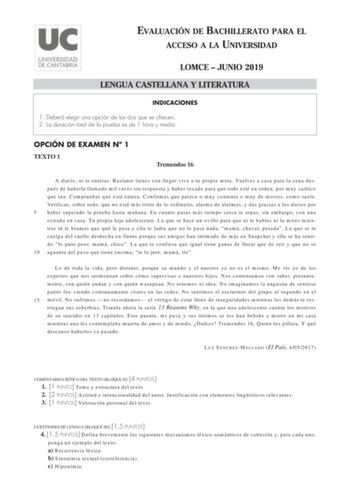 EVALUACIÓN DE BACHILLERATO PARA EL ACCESO A LA UNIVERSIDAD LOMCE  JUNIO 2019 LENGUA CASTELLANA Y LITERATURA INDICACIONES 1 Deberá elegir una opción de las dos que se ofrecen 2 La duración total de la prueba es de 1 hora y media OPCIÓN DE EXAMEN N 1 TEXTO 1 Tremendos 16 A diario ni te enteras Bastante tienes con llegar viva a tu propia meta Vuelves a casa para la cena después de haberla llamado mil veces sin respuesta y haber rezado para que todo esté en orden por muy caótico que sea Compruebas …