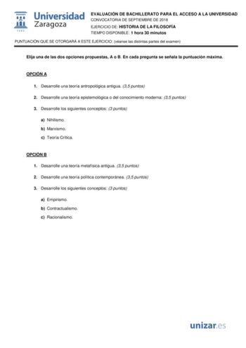 EVALUACIÓN DE BACHILLERATO PARA EL ACCESO A LA UNIVERSIDAD CONVOCATORIA DE SEPTIEMBRE DE 2018 EJERCICIO DE HISTORIA DE LA FILOSOFÍA TIEMPO DISPONIBLE 1 hora 30 minutos PUNTUACIÓN QUE SE OTORGARÁ A ESTE EJERCICIO véanse las distintas partes del examen Elija una de las dos opciones propuestas A o B En cada pregunta se señala la puntuación máxima OPCIÓN A 1 Desarrolle una teoría antropológica antigua 35 puntos 2 Desarrolle una teoría epistemológica o del conocimiento moderna 35 puntos 3 Desarrolle…