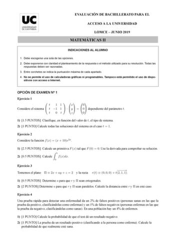 EVALUACIÓN DE BACHILLERATO PARA EL ACCESO A LA UNIVERSIDAD LOMCE  JUNIO 2019 MATEMÁTICAS II INDICACIONES AL ALUMNO 1 Debe escogerse una sola de las opciones 2 Debe exponerse con claridad el planteamiento de la respuesta o el método utilizado para su resolución Todas las respuestas deben ser razonadas 3 Entre corchetes se indica la puntuación máxima de cada apartado 4 No se permite el uso de calculadoras gráficas ni programables Tampoco está permitido el uso de dispo sitivos con acceso a Interne…