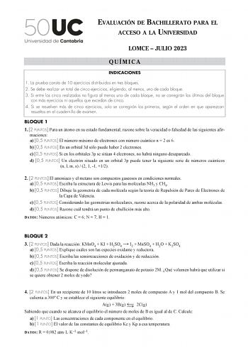 EVALUACIÓN DE BACHILLERATO PARA EL ACCESO A LA UNIVERSIDAD LOMCE  JULIO 2023 QUÍMICA INDICACIONES 1 La prueba consta de 10 ejercicios distribuidos en tres bloques 2 Se debe realizar un total de cinco ejercicios eligiendo al menos uno de cada bloque 3 Si entre los cinco realizados no figura al menos uno de cada bloque no se corregirán los últimos del bloque con más ejercicios ni aquellos que excedan de cinco 4 Si se resuelven más de cinco ejercicios solo se corregirán los primeros según el orden…