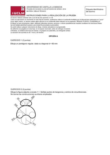 UNIVERSIDAD DE CASTILLA LA MANCHA PRUEBA DE ACCESO A LOS ESTUDIOS DE GRADO 2016 075827e12 Etiqueta identificativa del alumno 167582163551358 ODOXPQRGHEHUiFRQWHVWDUVyORDXQDGHODVGRVRSFLRQHVR 7RGRVORVHMHUFLFLFLRVVHUHVROYHUiQHQHVWDKRMDGHHDPHQSXGLpQGRVHXWLOLDUHOFXDGHUQLOORIDFLOLWDGRSRUHOWULEXQDOSDUDRSHUDFLQHVHQVXFLR 6LSRUDOJQPRWLYRXQDOXPQRUHDOLDDOJQHMHUFLFLRHQHOFXDGHUQLOORGHEHLQGLFDUORFRQODHSUHVLyQ5687218512 OGLEXMRVHKDUiQLFDPHQWHDOiSLXWLOLDQGRGLIHUHQWHVGXUHDVJURVRUHVRFRORUHVSDUDGLIHUHQFLDUWUDDGRVDX…