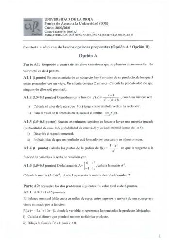 UNIVERSIDAD DE LA RIOJA Prueba de Acceso a la Universidad LOE Curso 20092010 Convocatoria Junio   ASIGNAT URA MATEMÁTICAS APLICADAS A LAS CI ENCIAS SOCl LES 11 Contesta a sólo una de fas dos opcion es propuestas Opción A  Opción B Opción A Parte Al Responde a cuatro de las cinco cuestiones que se plantean a continuación Su valor total es de 4 puntos Al1 1 punto En una estantería de un comercio hay 8 envases de un producto de los que 3 están premiados con un viaje Un cliente compra 2 envases Cal…