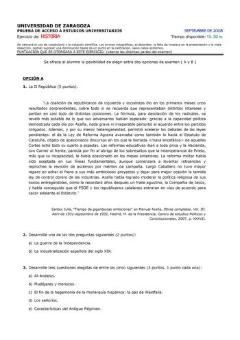 UNIVERSIDAD DE ZARAGOZA PRUEBA DE ACCESO A ESTUDIOS UNIVERSITARIOS Ejercicio de HISTORIA SEPTIEMBRE DE 2008 Tiempo disponible 1 h 30 m Se valorará el uso de vocabulario y la notación científica Los errores ortográficos el desorden la falta de limpieza en la presentación y la mala redacción podrán suponer una disminución hasta de un punto en la calificación salvo casos extremos PUNTUACIÓN QUE SE OTORGARÁ A ESTE EJERCICIO véanse las distintas partes del examen Se ofrece al alumno la posibilidad d…