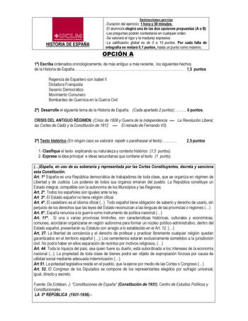 4CD 1u1lMl HISTORIA DE ESPAÑA Instrucciones previas Duración del ejercicio 1 hora y 30 minutos El alumnoa elegirá una de las dos opciones propuestas A o B Las preguntas podrán contestarse en cualquier orden Se valorará el rigor y la madurez expresiva La calificación global es de 0 a 10 puntos Por cada falta de ortografía se restará 01 puntos hasta un punto como máximo OPCIÓN A 1 Escriba ordenados cronológicamente de más antiguo a más reciente los siguientes hechos de la Historia de España 15 pu…