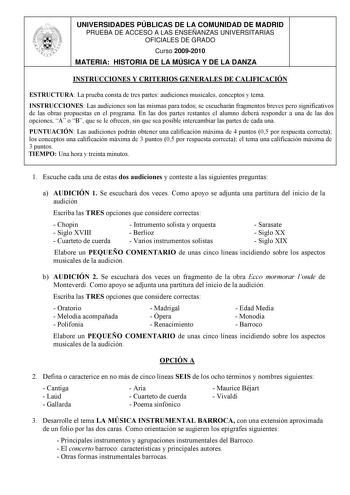 UNIVERSIDADES PÚBLICAS DE LA COMUNIDAD DE MADRID PRUEBA DE ACCESO A LAS ENSEÑANZAS UNIVERSITARIAS OFICIALES DE GRADO Curso 20092010 MATERIA HISTORIA DE LA MÚSICA Y DE LA DANZA INSTRUCCIONES Y CRITERIOS GENERALES DE CALIFICACIÓN ESTRUCTURA La prueba consta de tres partes audiciones musicales conceptos y tema INSTRUCCIONES Las audiciones son las mismas para todos se escucharán fragmentos breves pero significativos de las obras propuestas en el programa En las dos partes restantes el alumno deberá…