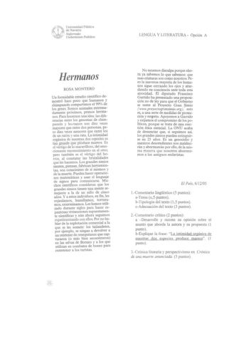 ill f t  f Un1vNsidacl de Navarra Pública   cftmook0 U11ibeltsilal PubUkoa LENGUA Y LITERATURA  Opción A Hermanos ROSA MONTERO Un formidable estudio científico demostró hace poco que humanos Y chimpancés compartimos el 99 de los genes Somos anímales extremadamente próximos primos hermanos Para hacernos una idea las diferencias entre los genomas de chimpancés y btuuanos son diez veces mayores que entre dos personas pero diez veces menores que entre los de un ratón y una rata la intimidad orgánic…