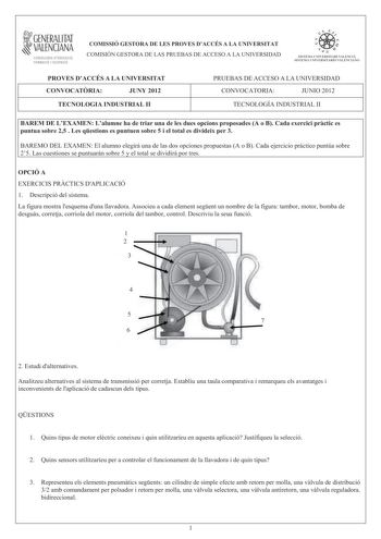 i GENERALITAT VALENCIANA CONSELLERIA DEDUCACIÓ FORMACIÓ I OCUPACIÓ COMISSIÓ GESTORA DE LES PROVES DACCÉS A LA UNIVERSITAT COMISIÓN GESTORA DE LAS PRUEBAS DE ACCESO A LA UNIVERSIDAD W p  n  SISTEMA LJIIVERSITARI VALlNCIÁ SISTFIIA IJNIVFRS ITARIO VAI ITNCIANO PROVES DACCÉS A LA UNIVERSITAT CONVOCATRIA JUNY 2012 TECNOLOGIA INDUSTRIAL II PRUEBAS DE ACCESO A LA UNIVERSIDAD CONVOCATORIA JUNIO 2012 TECNOLOGÍA INDUSTRIAL II BAREM DE LEXAMEN Lalumne ha de triar una de les dues opcions proposades A o B C…