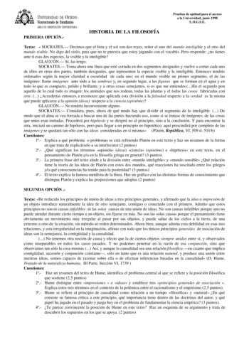 UNIVERSIDAD DE VIEDO Vicerrectorado de Estudiantes ÁREA DE ORIENTACIÓN UNIVERSITARIA PRIMERA OPCIÓN HISTORIA DE LA FILOSOFÍA Pruebas de aptitud para el acceso a la Universidad junio 1998 LOGSE Texto  SOCRATES Decimos que el bien y el sol son dos reyes señor el uno del mundo inteligible y el otro del mundo visible No digo del cielo para que no te parezca que estoy jugando con el vocablo Pero responde no tienes ante tí esas dos especies la visible y la inteligible GLAUCÓN Sí las tengo SOCRATES To…