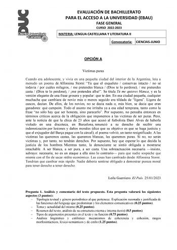 EVALUACIÓN DE BACHILLERATO PARA EL ACCESO A LA UNIVERSIDAD EBAU FASE GENERAL CURSO 20222023 MATERIA LENGUA CASTELLANA Y LITERATURA II Convocatoria CIENCIASJUNIO OPCIÓN A Víctimas puras Cuando era adolescente y vivía en una pequeña ciudad del interior de la Argentina leía a menudo un poema de Alfonsina Storni Tú que el esqueleto  conservas intacto  no sé todavía  por cuáles milagros  me pretendes blanca  Dios te lo perdone  me pretendes casta  Dios te lo perdone  me pretendes alba Se titula Tú m…