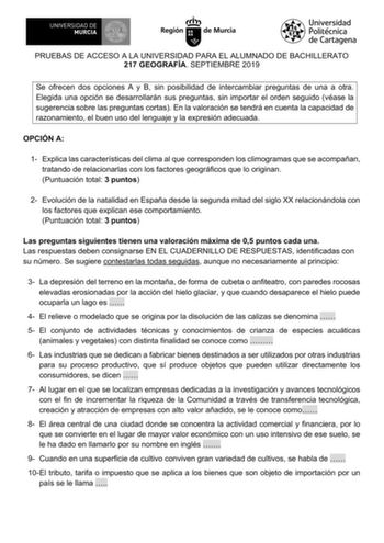 PRUEBAS DE ACCESO A LA UNIVERSIDAD PARA EL ALUMNADO DE BACHILLERATO 217 GEOGRAFÍA SEPTIEMBRE 2019 Se ofrecen dos opciones A y B sin posibilidad de intercambiar preguntas de una a otra Elegida una opción se desarrollarán sus preguntas sin importar el orden seguido véase la sugerencia sobre las preguntas cortas En la valoración se tendrá en cuenta la capacidad de razonamiento el buen uso del lenguaje y la expresión adecuada OPCIÓN A 1 Explica las características del clima al que corresponden los …