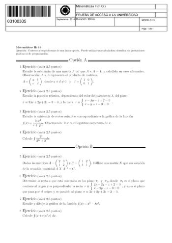 11 1111 1 111 1111 111 1 11 03100305  Matemáticas 11 FG PRUEBA DE ACCESO A LA UNIVERSIDAD Septiembre  2014 Duración 90min 1 1 MODELO 15 Hoja 1 de 1 Matemáticas 11 15 Atención Conteste a los problemas de una única opción Puede utilizar una calculadora científica sin prestaciones gráficas ni de programación  Opción A 1 Ejercicio valor 25 puntos Estudie la existencia de una matriz A tal que A x A  I y calcúlela en caso afirmativo u  un Observación A x A representa el producto de matrices A  donde …