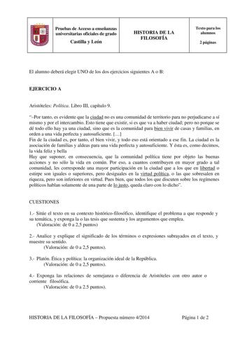 Pruebas de Acceso a enseñanzas universitarias oficiales de grado Castilla y León HISTORIA DE LA FILOSOFÍA Texto para los alumnos 2 páginas El alumno deberá elegir UNO de los dos ejercicios siguientes A o B EJERCICIO A Aristóteles Política Libro III capítulo 9 Por tanto es evidente que la ciudad no es una comunidad de territorio para no perjudicarse a sí mismo y por el intercambio Esto tiene que existir si es que va a haber ciudad pero no porque se dé todo ello hay ya una ciudad sino que es la c…