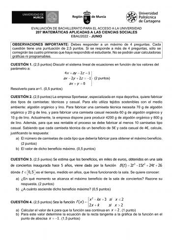 EVALUACIÓN DE BACHILLERATO PARA EL ACCESO A LA UNIVERSIDAD 207 MATEMÁTICAS APLICADAS A LAS CIENCIAS SOCIALES EBAU2022  JUNIO OBSERVACIONES IMPORTANTE Debes responder a un máximo de 4 preguntas Cada cuestión tiene una puntuación de 25 puntos Si se responde a más de 4 preguntas sólo se corregirán las cuatro primeras que haya respondido el estudiante No se podrán usar calculadoras gráficas ni programables CUESTIÓN 1 25 puntos Discutir el sistema lineal de ecuaciones en función de los valores del p…