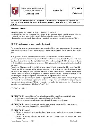 Evaluación de Bachillerato para el Acceso a la Universidad Castilla y León FRANCÉS EXAMEN N páginas 4 Responda a las CINCO preguntas 1 completa 2 3 completa 4 completa y 5 eligiendo en cada una de ellas bien la OPCIÓN A o bien la OPCIÓN B A1 o B1 A2 o B2 A3 o B3 A4 o B4 y A5 o B5 INSTRUCCIONES  Lea atentamente el texto y las preguntas y conteste a éstas en francés  Calificación sobre 10 La puntuación máxima de las preguntas figura en cada una de ellas se valorará ante todo la corrección gramati…