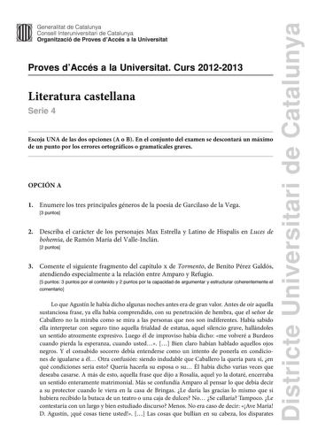 Districte Universitari de Catalunya Generalitat de Catalunya Consell lnteruniversitari de Catalunya Organització de Proves dAccés a la Universitat Proves dAccés a la Universitat Curs 20122013 Literatura castellana Serie 4 Escoja UNA de las dos opciones A o B En el conjunto del examen se descontará un máximo de un punto por los errores ortográficos o gramaticales graves OPCIÓN A 1 Enumere los tres principales géneros de la poesía de Garcilaso de la Vega 3 puntos 2 Describa el carácter de los per…