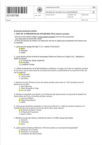 03100788 Ninguno Junio  2017 Historia del Arte PCE PRUEBA DE ACCESO A LA UNIVERSiDAD Du ración  90 rnin   EXAMEN Tipo  Desarrollo MODEL004 100 03 Hoja 1 de 3 El examen consta de 4 partes 1 TEST DE 10 PREGUNTAS DE OPCIÓN MÚLTIPLE hasta 2 puntos  Ella alumnoa deberá elegir la única opción correcta entre las tres propuestas  Las respuestas erróneas NO restan  Al final del examen se ofrece una traducción del test al inglés para aquellosas alumnosas que la necesiten 1 Qué escultor griego del siglo V…