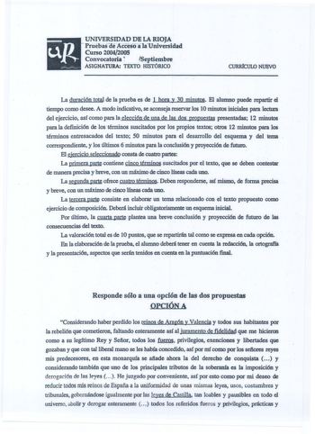 up UNIVERSIDAD DE LA RIOJA  PriiebasaifAccesoa 1aUniversidad Curso 20042005 Convocatoria  Septiembre ASIGNATURA TEXTO HISTÓRICO  CURRfCULO NUEVO La duración total de la prueba es de 1 hora y 30 minutos El alumno puede repartir d tiempo como desee A modo indicativo se aconseja reservar los 10 minutos iniciales para lectura del ejercicio así como para la elección de unade las dos propuestas presentadas 12 minutos para la definición de1os términos suscitados por los propios textos otros 12 minutos…