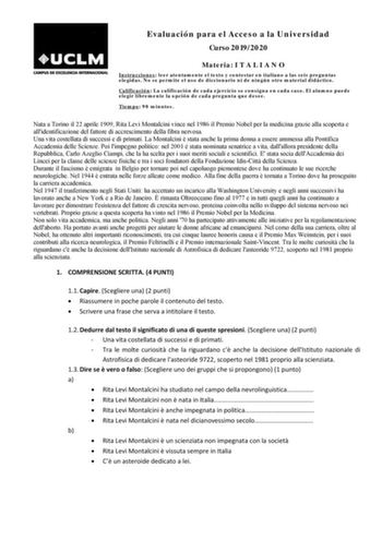 Evaluación para el Acceso a la Universidad Curso 20192020 Materia I T A L I A N O Instrucciones leer atentamente el texto y contestar en italiano a las seis preguntas elegidas No se permite el uso de diccionario ni de ningún otro material didáctico Calificación La calificación de cada ejercicio se consigna en cada caso El alumno puede elegir libremente la opción de cada pregunta que desee Tiempo 90 minutos Nata a Torino il 22 aprile 1909 Rita Levi Montalcini vince nel 1986 il Premio Nobel per l…