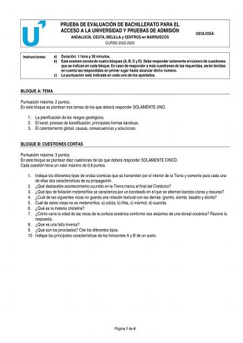 PRUEBA DE EVALUACIÓN DE BACHILLERATO PARA EL ACCESO A LA UNIVERSIDAD Y PRUEBAS DE ADMISIÓN ANDALUCÍA CEUTA MELILLA y CENTROS en MARRUECOS CURSO 20222023 GEOLOGÍA Instrucciones a Duración 1 hora y 30 minutos b Este examen consta de cuatro bloques A B C y D Debe responder solamente al número de cuestiones que se indican en cada bloque En caso de responder a más cuestiones de las requeridas serán tenidas en cuenta las respondidas en primer lugar hasta alcanzar dicho número c La puntuación está ind…