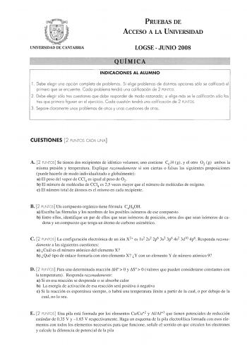 PRUEBAS DE ACCESO A LA UNIVERSIDAD UNIVERSIDAD DE CANTABRIA LOGSE  JUNIO 2008 QUIMICA INDICACIONES AL ALUMNO 1 Debe elegir una opción completa de problemas Si elige problemas de distintas opciones sólo se calificará el primero que se encuentre Cada problema tendrá una calificación de 2 PUNTOS 2 Debe elegir sólo tres cuestiones que debe responder de modo razonado si elige más se le calificarán sólo las tres que primero figuren en el eercicio Cada cuestión tendrá una calificación de 2 PUNTOS 3 Se…