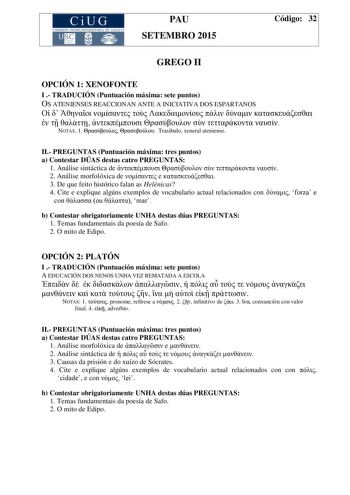 CiUG COMIS IÓN INTERUNIVERSITAR IA DE GALICIA PAU SETEMBRO 2015 Código 32 GREGO II OPCIÓN 1 XENOFONTE I  TRADUCIÓN Puntuación máxima sete puntos OS ATENIENSES REACCIONAN ANTE A INICIATIVA DOS ESPARTANOS                  NOTAS 1   Trasibulo xeneral ateniense II PREGUNTAS Puntuación máxima tres puntos a Contestar DÚAS destas catro PREGUNTAS 1 Análise sintáctica de      2 Análise morfolóxica de  e  3 De que feito histórico falan as Helénicas 4 Cite e explique algúns exemplos de vocabulario actual …