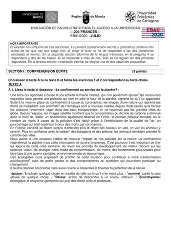 EVALUACIÓN DE BACHILLERATO PARA EL ACCESO A LA UNIVERSIDAD 204 FRANCÉS EBAU2020  JULIO EBAU 2020 NOTA IMPORTANTE El examen se compone de tres secciones La primera comprensión escrita y gramática contiene dos textos de los que hay que elegir uno al elegir el texto se ha de responder a las dos cuestiones asociadas al mismo En la segunda sección dominio de la lengua francesa en la pregunta 4 se responderá a dos de las frases Si se responde a más de dos solo se corregirán las dos primeras respuesta…