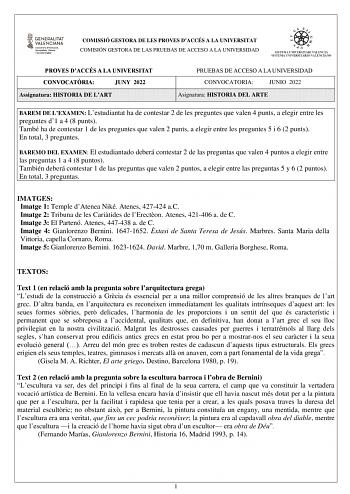 COMISSIÓ GESTORA DE LES PROVES DACCÉS A LA UNIVERSITAT COMISIÓN GESTORA DE LAS PRUEBAS DE ACCESO A LA UNIVERSIDAD PROVES DACCÉS A LA UNIVERSITAT CONVOCATRIA JUNY 2022 Assignatura HISTORIA DE LART PRUEBAS DE ACCESO A LA UNIVERSIDAD CONVOCATORIA JUNIO 2022 Asignatura HISTORIA DEL ARTE BAREM DE LEXAMEN Lestudiantat ha de contestar 2 de les preguntes que valen 4 punts a elegir entre les preguntes d1 a 4 8 punts També ha de contestar 1 de les preguntes que valen 2 punts a elegir entre les preguntes …