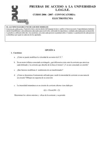 PRUEBAS DE ACCESO A LA UNIVERSIDAD LOGSE CURSO 2006  2007  CONVOCATORIA ELECTROTECNIA EL ALUMNO ELEGIRÁ UNO DE LOS DOS MODELOS Criterios de calificación Expresión clara y precisa dentro del lenguaje técnico y gráfico si fuera necesario Capacidad para el planteamiento de problemas y procedimientos adecuados para resolverlos utilizando los algoritmos y unidades adecuadas para su desarrollo La prueba se calificará sobre diez las cuestiones así como cada ejercicio se puntúan sobre 25 puntos La punt…