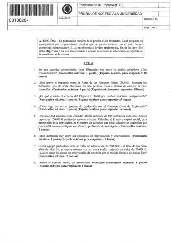 1 11  11 1111 11 11 1111  0310020 Junío2010 Economía de la Empresa FG 1 PRUEBA DE ACCESO A LA UNIVERSIDAD 1 MODELO 05 Hoja 1 de 2 ATENCIÓN l La puntuación máxima de la prueba es de 10 puntos Cada pregunta va acompañada por la puntuación máxima que se puede alcanzar en el caso de ser contestada correctamente 2 La prueba consta de dos opciones A B de las que sólo debe elegir una Una vez seleccionada la opción solamente se valorarán las respuestas a La cuestiones de La misma TIPOA 1 En una socieda…