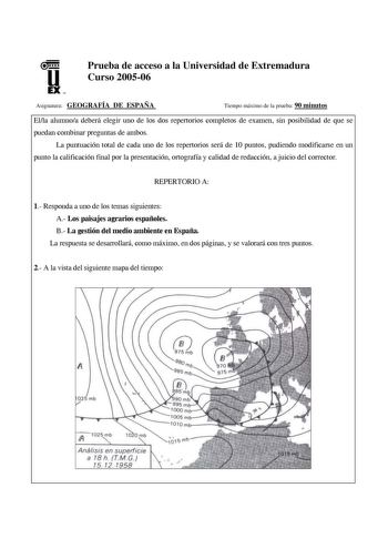 u EX U N Prueba de acceso a la Universidad de Extremadura Curso 200506 Asignatura GEOGRAFÍA DE ESPAÑA Tiempo máximo de la prueba 90 minutos Ella alumnoa deberá elegir uno de los dos repertorios completos de examen sin posibilidad de que se puedan combinar preguntas de ambos La puntuación total de cada uno de los repertorios será de 10 puntos pudiendo modificarse en un punto la calificación final por la presentación ortografía y calidad de redacción a juicio del corrector REPERTORIO A 1 Responda…