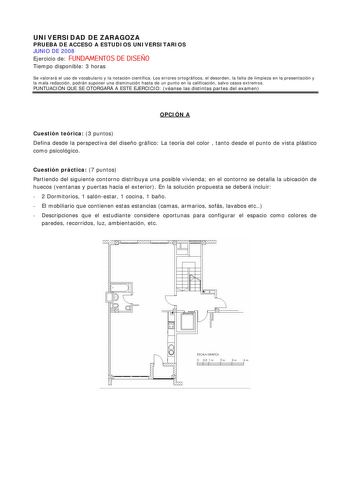 UNIVERSIDAD DE ZARAGOZA PRUEBA DE ACCESO A ESTUDIOS UNIVERSITARIOS JUNIO DE 2008 Ejercicio de FUNDAMENTOS DE DISEÑO Tiempo disponible 3 horas Se valorará el uso de vocabulario y la notación científica Los errores ortográficos el desorden la falta de limpieza en la presentación y la mala redacción podrán suponer una disminución hasta de un punto en la calificación salvo casos extremos PUNTUACIÓN QUE SE OTORGARÁ A ESTE EJERCICIO véanse las distintas partes del examen OPCIÓN A Cuestión teórica 3 p…