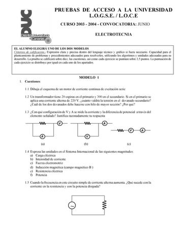 PRUEBAS DE ACCESO A LA UNIVERSIDAD LOGSE  LOCE CURSO 2003  2004  CONVOCATORIA JUNIO ELECTROTECNIA EL ALUMNO ELEGIRÁ UNO DE LOS DOS MODELOS Criterios de calificación Expresión clara y precisa dentro del lenguaje técnico y gráfico si fuera necesario Capacidad para el planteamiento de problemas y procedimientos adecuados para resolverlos utilizando los algoritmos y unidades adecuadas para su desarrollo La prueba se calificará sobre diez las cuestiones así como cada ejercicio se puntúan sobre 25 pu…