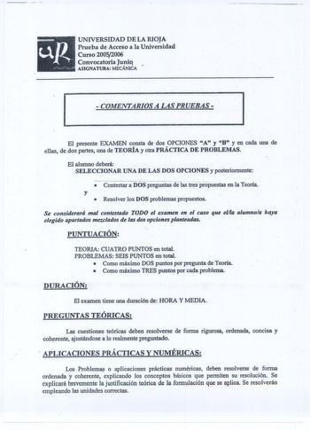 UNIVERSIDAD DE LA RIOJA Prueba de Acceso a la Universidad Curso 20052006 Convocatoria Juniq ASIGNATURA MECÁNICA COMENTA1UOSALASPRUEBAS El presente EXAMEN consta de dos OPCIONES A y B y en cada una de ellas de dos partes una de TEORÍA y otra PRÁCTICA DE PROBLEMAS El alumno deberá SELECCIONAR UNA DE LAS DOS OPCIONES y posterionriente   Contestar a DOS preguntas delas tres propuestas enlaTeoria y  Resolver los DOS problemas propuestos Se considerará mal contestado TODO el examen en el caso que ell…